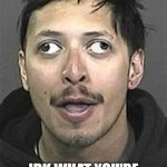Weird eyes | IDK WHAT YOU'RE PUTTING IN THESE MEMES ....BUT KEEP 'EM COMING. | image tagged in weird eyes | made w/ Imgflip meme maker