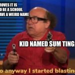 i mean, true | SCIENCE PROVES IT IS MORE LIKELY TO BE A SCHOOL SHOOTER IF YOU HAVE A WEIRD NAME; KID NAMED SUM TING WONG | image tagged in started blasting | made w/ Imgflip meme maker