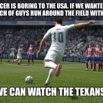 Houston Texans | SOCCER IS BORING TO THE USA. IF WE WANTED TO WATCH A BUNCH OF GUYS RUN AROUND THE FIELD WITHOUT SCORING; WE CAN WATCH THE TEXANS! | image tagged in fifa,nfl memes,funny | made w/ Imgflip meme maker