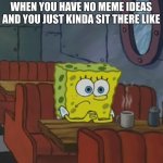 Me rn | WHEN YOU HAVE NO MEME IDEAS AND YOU JUST KINDA SIT THERE LIKE | image tagged in spongebob waiting | made w/ Imgflip meme maker