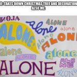 Alonealonealonealonealone | ME: TAKES DOWN CHRISTMAS TREE AND DECORATIONS
ALSO ME: | image tagged in alone infinity,fun,memes,funny | made w/ Imgflip meme maker