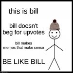 im talking to you upvote beggers | this is bill bill doesn't beg for upvotes bill makes memes that make sense BE LIKE BILL | image tagged in memes,be like bill | made w/ Imgflip meme maker