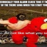 Stop with the shower thoughts | TECHNICALLY YOUR ALARM CLOCK TONE IT THE START OF THE THEME SONG WHEN YOU START YOUR DAY | image tagged in elmo did not like what you said | made w/ Imgflip meme maker