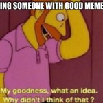 No good meme ideas | ME SEEING SOMEONE WITH GOOD MEME IDEAS. | image tagged in my god why didn't i think of that | made w/ Imgflip meme maker