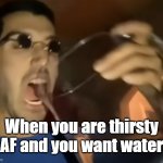 water | When you are thirsty AF and you want water | image tagged in water | made w/ Imgflip meme maker