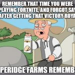 Congratulations on being a butthole! | REMEMBER THAT TIME YOU WERE PLAYING FORTNITE, AND FORGOT SAY GG AFTER GETTING THAT VICTORY ROYALE? | image tagged in pepperidge farms remembers,memes,fortnite meme,funny,relatable | made w/ Imgflip meme maker