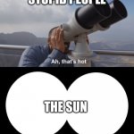 double meaning -the sun i =s hot and stupid people stare at it | STUPID PEOPLE; THE SUN | image tagged in that s hot | made w/ Imgflip meme maker