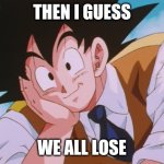 Condescending Goku | THEN I GUESS; WE ALL LOSE | image tagged in memes,condescending goku,argue | made w/ Imgflip meme maker
