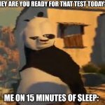 HeCk YeAh! | "HEY ARE YOU READY FOR THAT TEST TODAY?"; ME ON 15 MINUTES OF SLEEP: | image tagged in kung fu panda | made w/ Imgflip meme maker