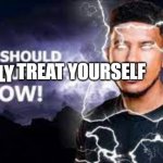 You Should Kill Yourself NOW! | TREAT YOURSELF TOTALLY | image tagged in you should kill yourself now | made w/ Imgflip meme maker