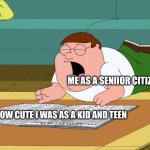 How We Miss The Years of our Youth | ME AS A SENIIOR CITIZEN; PICTURES OF HOW CUTE I WAS AS A KID AND TEEN | image tagged in family guy | made w/ Imgflip meme maker