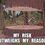 Pink panther cutting trees | MY   RISK
OUTWEIGHS   MY   REASON. | image tagged in pink panther cutting trees | made w/ Imgflip meme maker