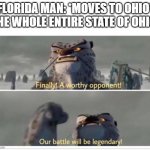 Florida Man Vs. Ohio | FLORIDA MAN: *MOVES TO OHIO*
THE WHOLE ENTIRE STATE OF OHIO: | image tagged in finally a worthy opponent,ohio,ohio state,florida man,florida,who would win | made w/ Imgflip meme maker