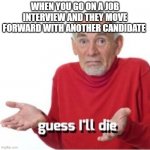 Guess I'll die | WHEN YOU GO ON A JOB INTERVIEW AND THEY MOVE FORWARD WITH ANOTHER CANDIDATE | image tagged in guess i'll die,job interview,jobs,unemployed,the struggle is real | made w/ Imgflip meme maker