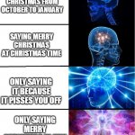 GALAXY BRAIN | SAYING MERRY CHRISTMAS FROM OCTOBER TO JANUARY; SAYING MERRY CHRISTMAS AT CHRISTMAS TIME; ONLY SAYING IT BECAUSE IT PISSES YOU OFF; ONLY SAYING MERRY CHRISTMAS IN JULY | image tagged in galaxy brain | made w/ Imgflip meme maker