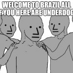 NPC Wojack | WELCOME TO BRAZIL ALL OF YOU HERE ARE UNDERDOGS | image tagged in npc wojack | made w/ Imgflip meme maker