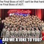 The Return of the Emerald Belles | "The Final Boss of AGT can't be that hard."
The Final Boss of AGT:; ARE WE A JOKE TO YOU? | image tagged in agt emerald belles,dark souls,agt | made w/ Imgflip meme maker