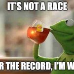 Not a race, but I'm winning | IT'S NOT A RACE BUT FOR THE RECORD, I'M WINNING | image tagged in kermit sipping tea,race,winning | made w/ Imgflip meme maker