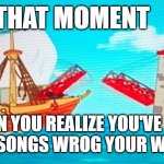 Singing Bridge | THAT MOMENT; WHEN YOU REALIZE YOU'VE BEEN SINGING SONGS WROG YOUR WHOLE LIFE | image tagged in singing bridge | made w/ Imgflip meme maker