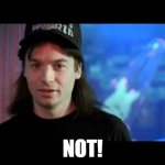 Not! | NOT! | image tagged in wayne's world | made w/ Imgflip meme maker
