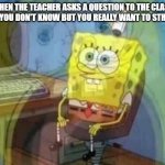lol | WHEN THE TEACHER ASKS A QUESTION TO THE CLASS THAT YOU DON'T KNOW BUT YOU REALLY WANT TO STRETCH | image tagged in spongebob inner scream | made w/ Imgflip meme maker