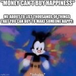 *inhales* | "MONEY CAN'T BUY HAPPINESS" ME ABOUT TO LIST THOUSANDS OF THINGS THAT YOU CAN BUY TO MAKE SOMEONE HAPPY: | image tagged in inhales | made w/ Imgflip meme maker