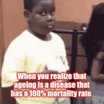.... | When you realize that ageing is a disease that has a 100% mortality rate | image tagged in gifs,kid | made w/ Imgflip video-to-gif maker