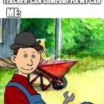 mulle meck build car | ME:; TEACHER: CAN SOMEONE FIX MY CAR | image tagged in mulle meck | made w/ Imgflip meme maker