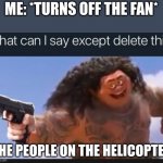 What can I say except delete this | ME: *TURNS OFF THE FAN* THE PEOPLE ON THE HELICOPTER | image tagged in what can i say except delete this | made w/ Imgflip meme maker
