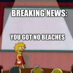 Breaking News | BREAKING NEWS:; YOU GOT NO BEACHES | image tagged in breaking news | made w/ Imgflip meme maker