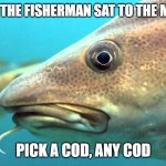 Daily Bad Dad Joke December 6 2022 | WHAT DID THE FISHERMAN SAT TO THE MAGICIAN? PICK A COD, ANY COD | image tagged in cod fish | made w/ Imgflip meme maker