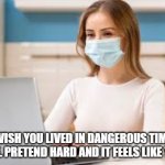 ... | YOU WISH YOU LIVED IN DANGEROUS TIMES OF PLAGUE. PRETEND HARD AND IT FEELS LIKE YOU DO. | image tagged in woman at home wearing mask | made w/ Imgflip meme maker