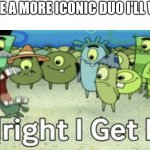 Pls stop it already with the overused ideas | NAME A MORE ICONIC DUO I'LL WAI- | image tagged in alright i get it | made w/ Imgflip meme maker
