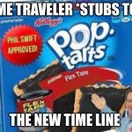So true | TIME TRAVELER *STUBS TOE*; THE NEW TIME LINE | image tagged in flex tape pop tarts | made w/ Imgflip meme maker