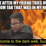 Welcome to the dark web, buddy. | ME AFTER MY FRIEND TRIES OUT A RANDOM TAB THAT WAS IN MY HISTORY: | image tagged in welcome to the dark web buddy | made w/ Imgflip meme maker