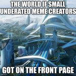true | THE WORLD IF SMALL UNDERATED MEME CREATORS; GOT ON THE FRONT PAGE | image tagged in the world if | made w/ Imgflip meme maker