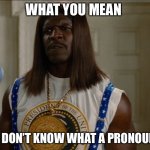 Terry Crews President Camacho | WHAT YOU MEAN; YOU DON’T KNOW WHAT A PRONOUN IS | image tagged in terry crews president camacho | made w/ Imgflip meme maker
