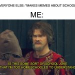 I honestly can't relate to any of them | EVERYONE ELSE: *MAKES MEMES ABOUT SCHOOL*; ME:; IS THIS SOME SORT OF SCHOOL JOKE THAT I'M TOO HOMESCHOOLED TO UNDERSTAND | image tagged in peasant joke template,memes,funny,school,homeschool,funny memes | made w/ Imgflip meme maker