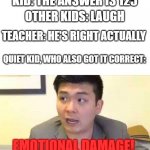 MATH MEMES!! | KID: THE ANSWER IS 125; OTHER KIDS: LAUGH; TEACHER: HE'S RIGHT ACTUALLY; QUIET KID, WHO ALSO GOT IT CORRECT:; EMOTIONAL DAMAGE! | image tagged in steven he emotional damage | made w/ Imgflip meme maker