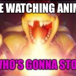 Now who's gonna stop me? | ME WATCHING ANIME; NOW WHO'S GONNA STOP ME?! | image tagged in now who's gonna stop me | made w/ Imgflip meme maker
