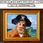 spongbob | TEACHER: YOU CAN'T HEAR IMAGES
ME AN INTELLECTUAL: | image tagged in spongebob opening pirate | made w/ Imgflip meme maker