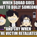 South Park Goth Kids | WHEN SQUAD GOES OUT TO BULLY SOMEONE; AND CRY WHEN THE VICTIM RETALIATES | image tagged in south park goth kids,memes | made w/ Imgflip meme maker