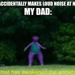 Sneaking at night is hard :( | MY DAD:; ME: ACCIDENTALLY MAKES LOUD NOISE AT NIGHT | image tagged in whomst has awaken the acient one | made w/ Imgflip meme maker