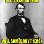 Lincoln | MY WIFE IS DRAGGING ME TO SEE ANOTHER PLAY. WILL SOMEBODY PLEASE SHOOT ME IN THE HEAD? | image tagged in abraham lincoln | made w/ Imgflip meme maker