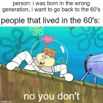 No you aint | person: i was born in the wrong generation, i want to go back to the 60's; people that lived in the 60's:; no you don't | image tagged in no you aint,memes,so true memes | made w/ Imgflip meme maker