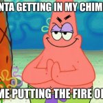 patrick evil plan | SANTA GETTING IN MY CHIMINE; ME PUTTING THE FIRE ON | image tagged in patrick evil plan | made w/ Imgflip meme maker