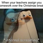 I know I won’t be getting anything from my Science and Italian teacher, but I’m not so sure about History | When your teachers assign you homework over the Christmas break: | image tagged in private internal screaming,memes,funny,true story,christmas,school | made w/ Imgflip meme maker