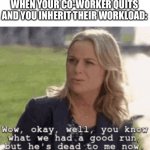 When Your Co-Worker Quits | WHEN YOUR CO-WORKER QUITS AND YOU INHERIT THEIR WORKLOAD: | image tagged in dead to me,parks and rec,leslie knope,coworker,inherited workload | made w/ Imgflip meme maker