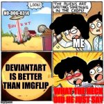 Deviantart fan ☠ | NO-DOG-8314; ME; DEVIANTART IS BETTER THAN IMGFLIP; WHAT THE HECK DID HE JUST SAY | image tagged in the aliens,deviantart,triggered | made w/ Imgflip meme maker