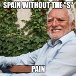 Spain without the s | SPAIN WITHOUT THE "S"; PAIN | image tagged in hide the pain harold 2 | made w/ Imgflip meme maker
